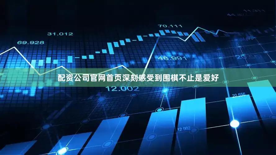 配资公司官网首页深刻感受到围棋不止是爱好