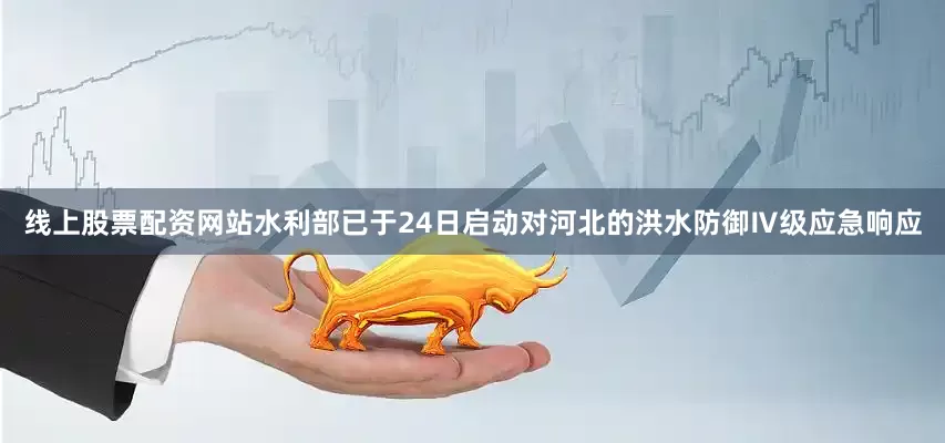 线上股票配资网站水利部已于24日启动对河北的洪水防御Ⅳ级应急响应