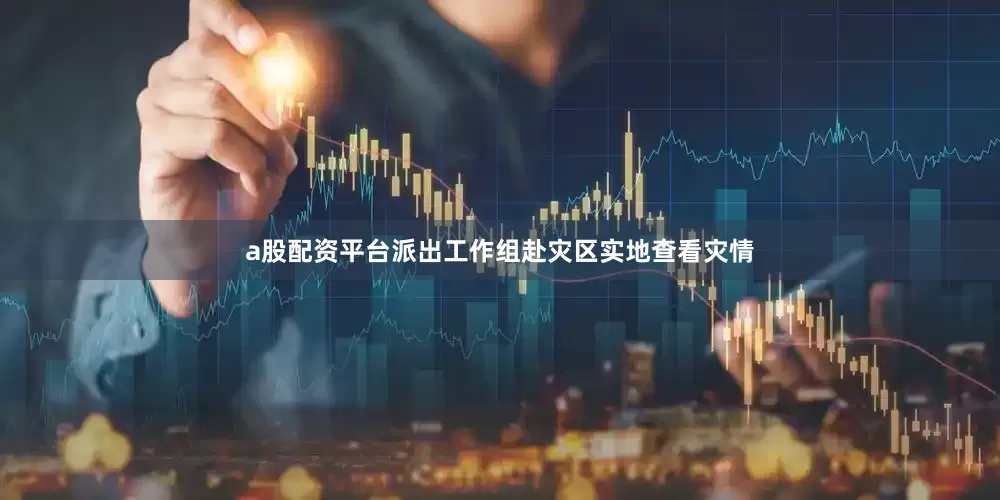 a股配资平台派出工作组赴灾区实地查看灾情