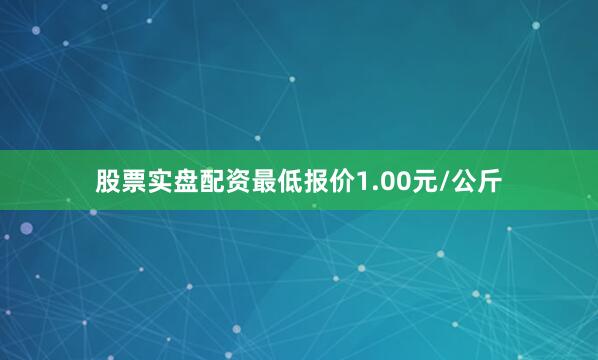 股票实盘配资最低报价1.00元/公斤