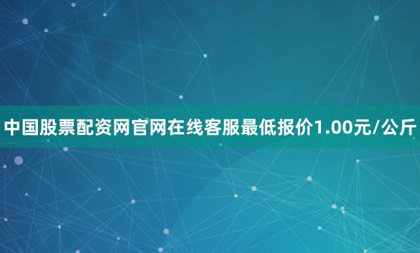 中国股票配资网官网在线客服最低报价1.00元/公斤