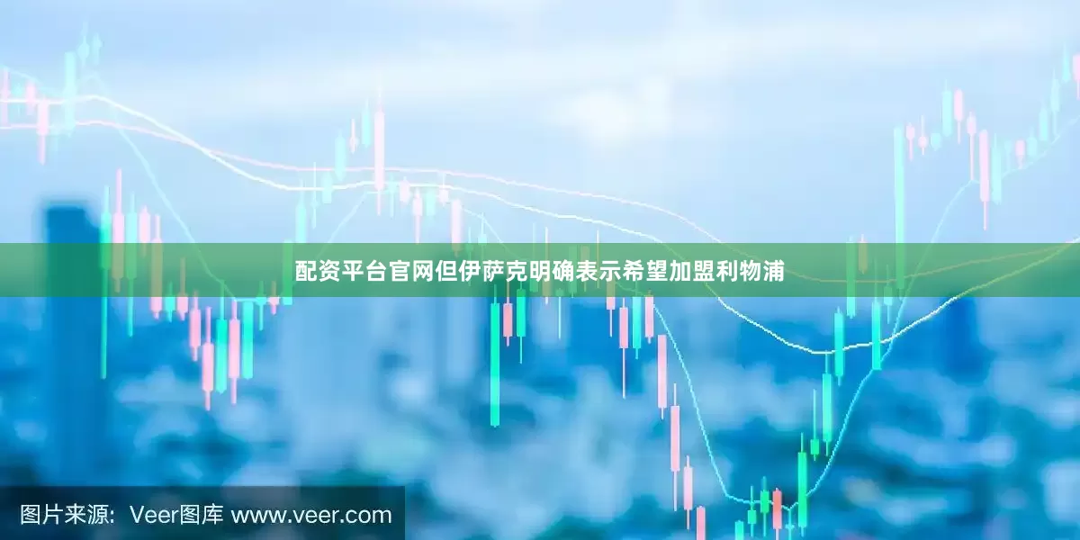 配资平台官网但伊萨克明确表示希望加盟利物浦