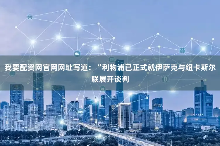 我要配资网官网网址写道：“利物浦已正式就伊萨克与纽卡斯尔联展开谈判