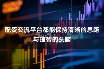 配资交流平台都能保持清晰的思路与理智的头脑