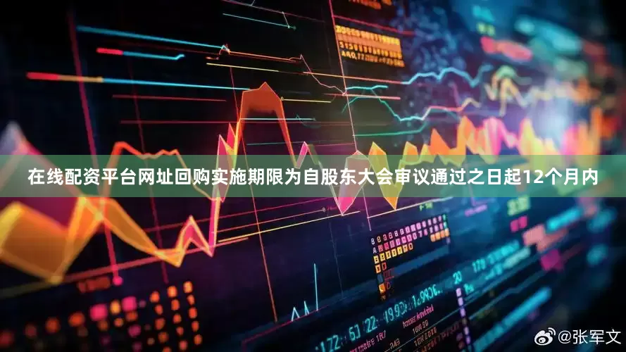 在线配资平台网址回购实施期限为自股东大会审议通过之日起12个月内