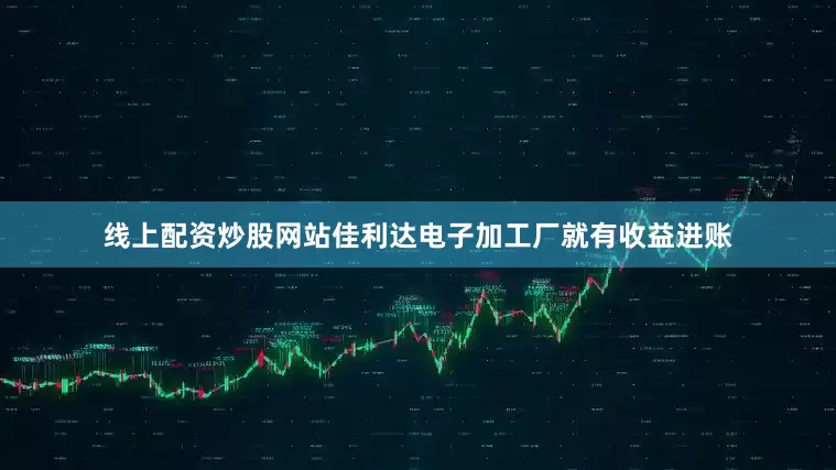 线上配资炒股网站佳利达电子加工厂就有收益进账