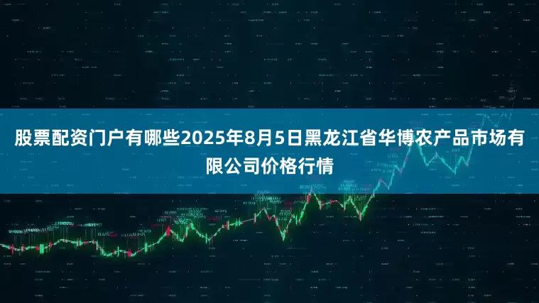 股票配资门户有哪些2025年8月5日黑龙江省华博农产品市场有限公司价格行情