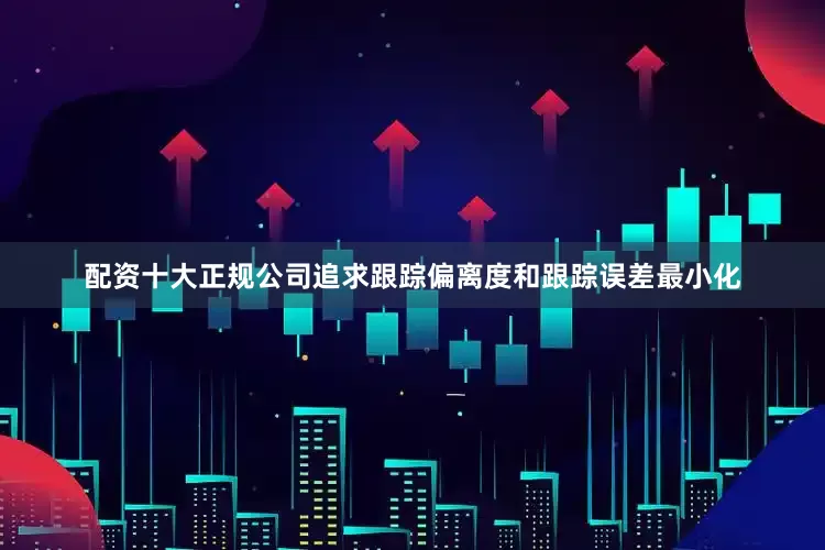 配资十大正规公司追求跟踪偏离度和跟踪误差最小化