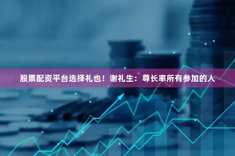 股票配资平台选择礼也！谢礼生：尊长率所有参加的人
