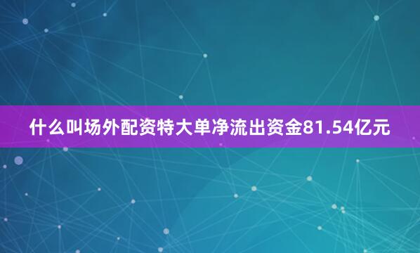 什么叫场外配资特大单净流出资金81.54亿元