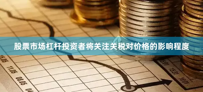 股票市场杠杆投资者将关注关税对价格的影响程度