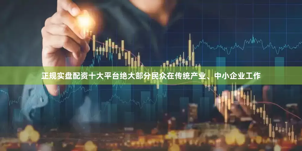 正规实盘配资十大平台绝大部分民众在传统产业、中小企业工作