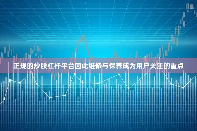 正规的炒股杠杆平台因此维修与保养成为用户关注的重点