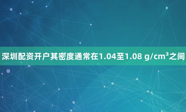 深圳配资开户其密度通常在1.04至1.08 g/cm³之间