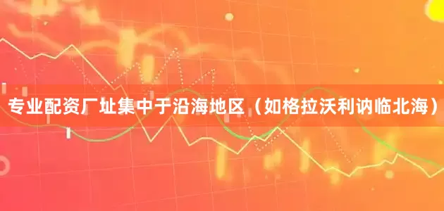 专业配资厂址集中于沿海地区（如格拉沃利讷临北海）