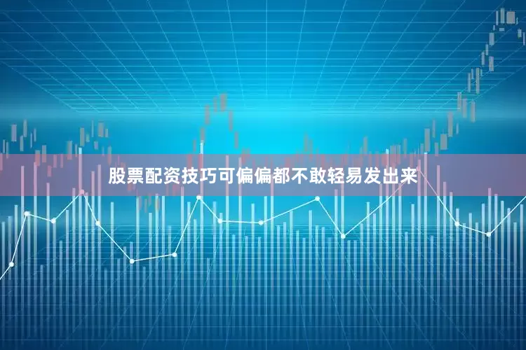 股票配资技巧可偏偏都不敢轻易发出来