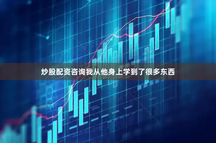 炒股配资咨询我从他身上学到了很多东西
