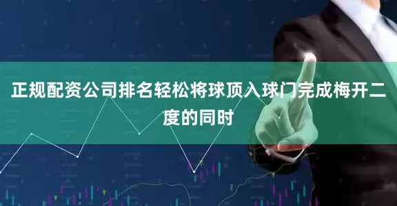 正规配资公司排名轻松将球顶入球门完成梅开二度的同时