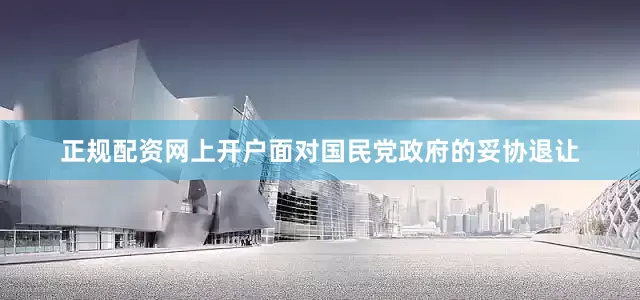 正规配资网上开户面对国民党政府的妥协退让