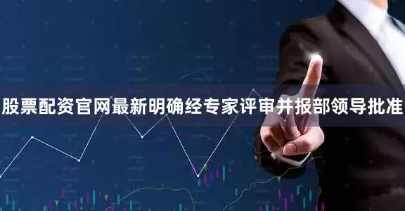 股票配资官网最新明确经专家评审并报部领导批准
