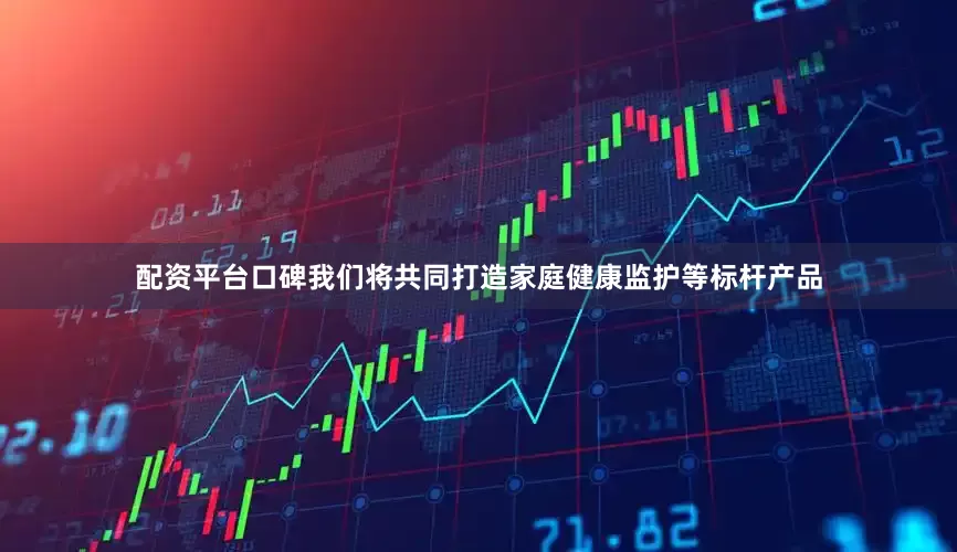 配资平台口碑我们将共同打造家庭健康监护等标杆产品