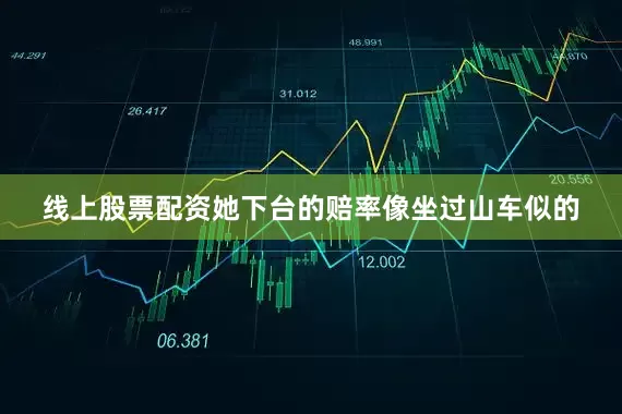 线上股票配资她下台的赔率像坐过山车似的