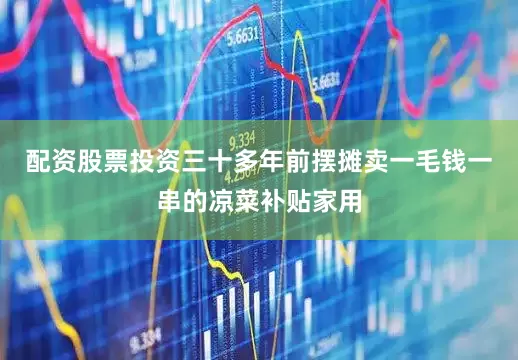 配资股票投资三十多年前摆摊卖一毛钱一串的凉菜补贴家用
