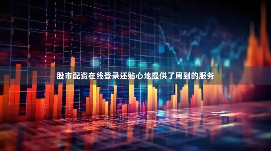 股市配资在线登录还贴心地提供了周到的服务