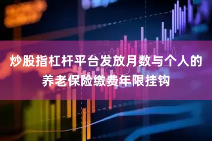 炒股指杠杆平台发放月数与个人的养老保险缴费年限挂钩