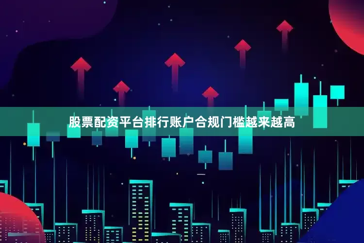 股票配资平台排行账户合规门槛越来越高