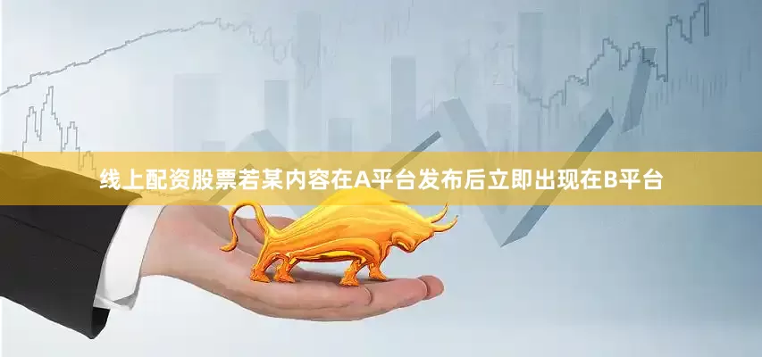 线上配资股票若某内容在A平台发布后立即出现在B平台