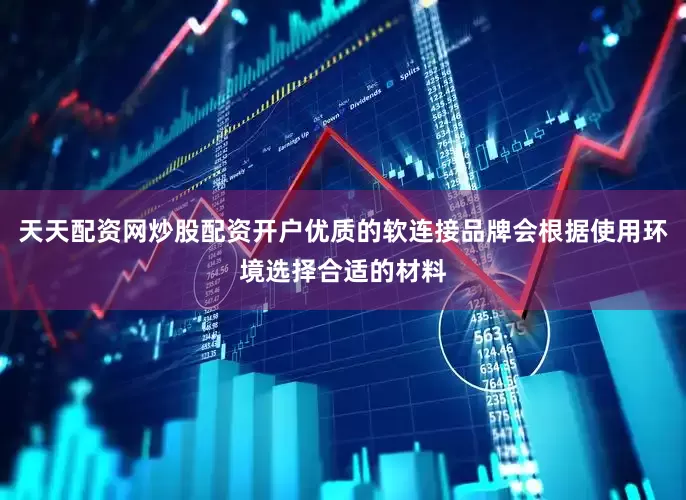 天天配资网炒股配资开户优质的软连接品牌会根据使用环境选择合适的材料