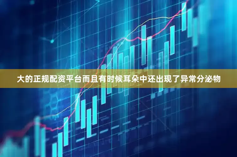大的正规配资平台而且有时候耳朵中还出现了异常分泌物