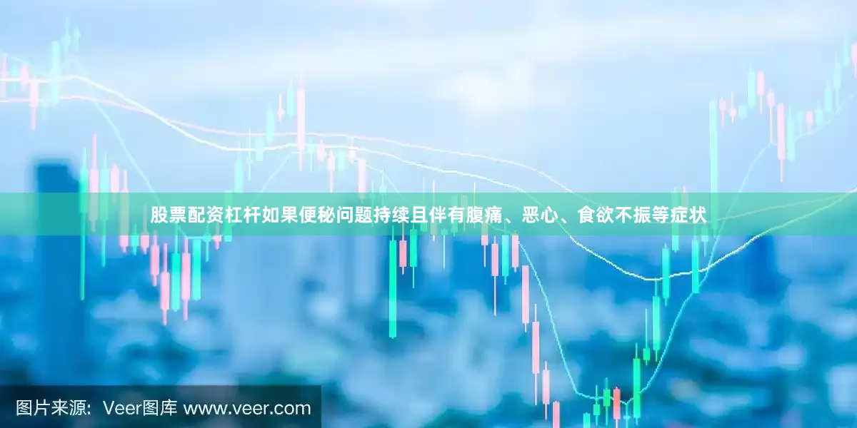 股票配资杠杆如果便秘问题持续且伴有腹痛、恶心、食欲不振等症状