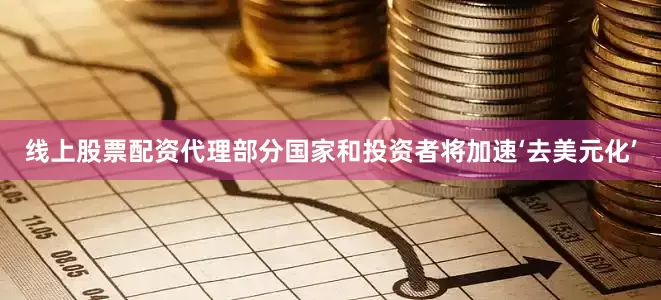 线上股票配资代理部分国家和投资者将加速‘去美元化’