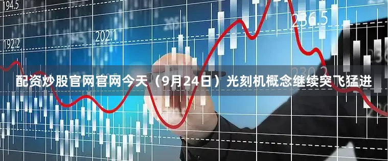 配资炒股官网官网　　今天（9月24日）光刻机概念继续突飞猛进