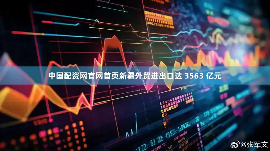 中国配资网官网首页新疆外贸进出口达 3563 亿元