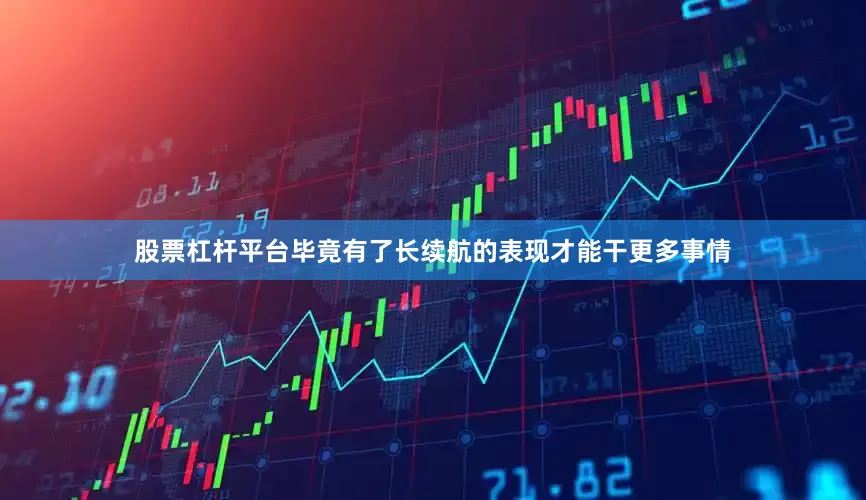 股票杠杆平台毕竟有了长续航的表现才能干更多事情