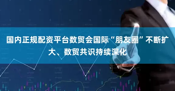 国内正规配资平台数贸会国际“朋友圈”不断扩大、数贸共识持续深化