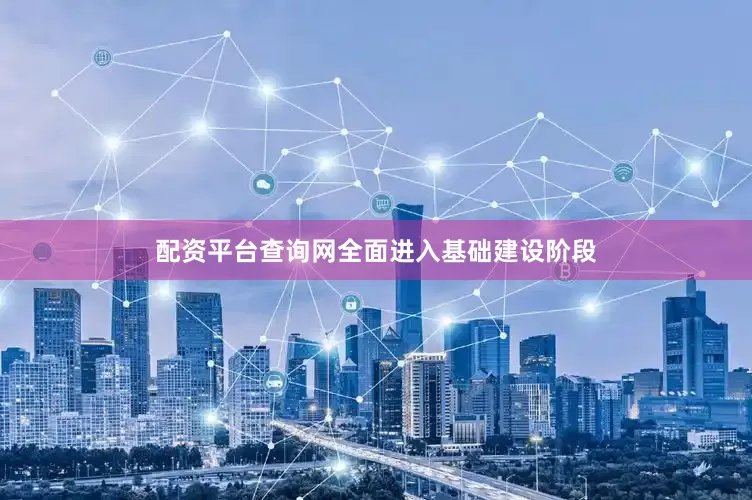 配资平台查询网全面进入基础建设阶段