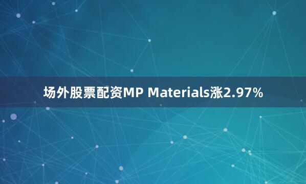 场外股票配资MP Materials涨2.97%