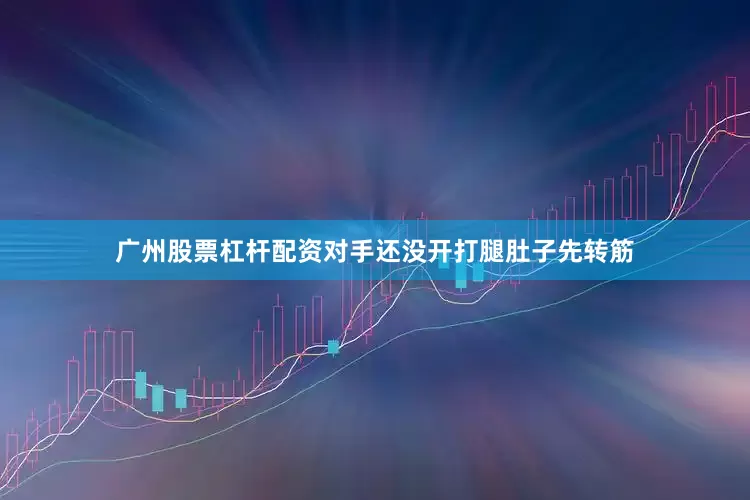 广州股票杠杆配资对手还没开打腿肚子先转筋