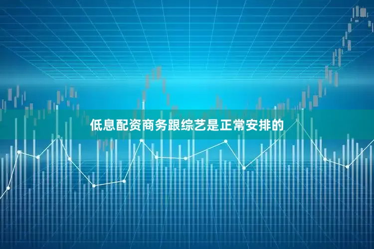 低息配资商务跟综艺是正常安排的