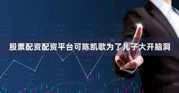股票配资配资平台可陈凯歌为了儿子大开脑洞