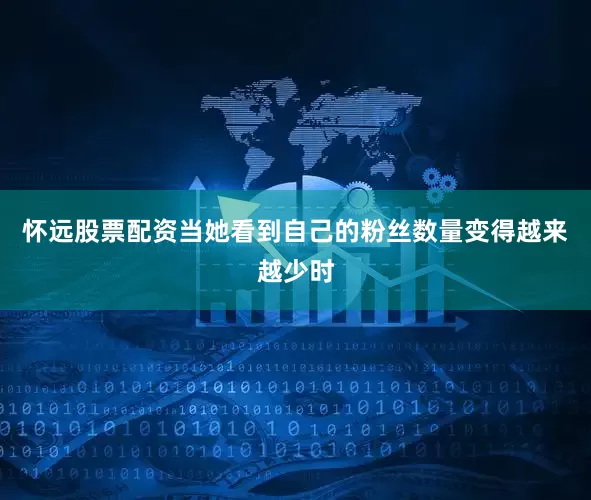 怀远股票配资当她看到自己的粉丝数量变得越来越少时