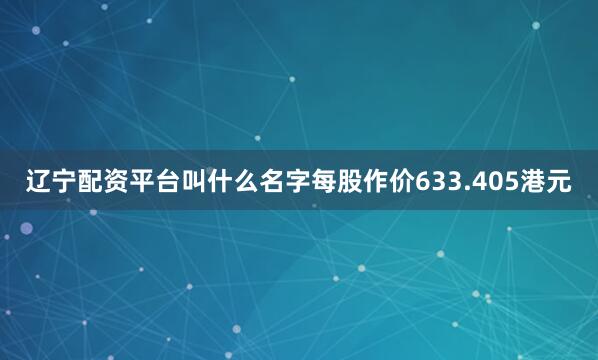 辽宁配资平台叫什么名字每股作价633.405港元