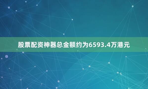 股票配资神器总金额约为6593.4万港元