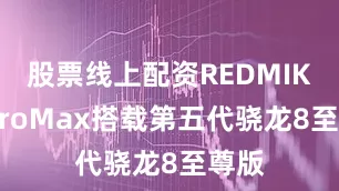 股票线上配资REDMIK90ProMax搭载第五代骁龙8至尊版