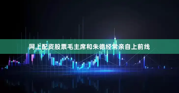 网上配资股票毛主席和朱德经常亲自上前线