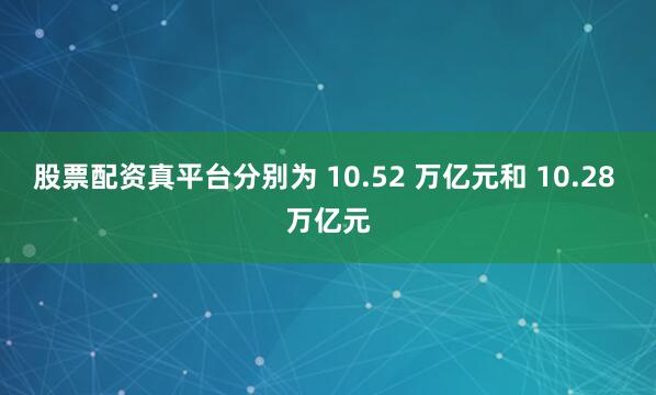 股票配资真平台分别为 10.52 万亿元和 10.28 万亿元
